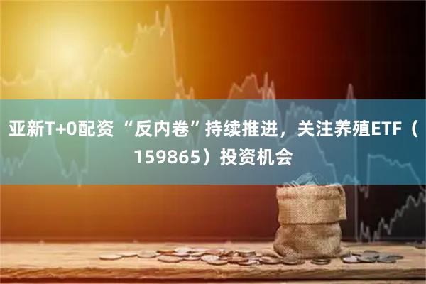 亚新T+0配资 “反内卷”持续推进，关注养殖ETF（159865）投资机会