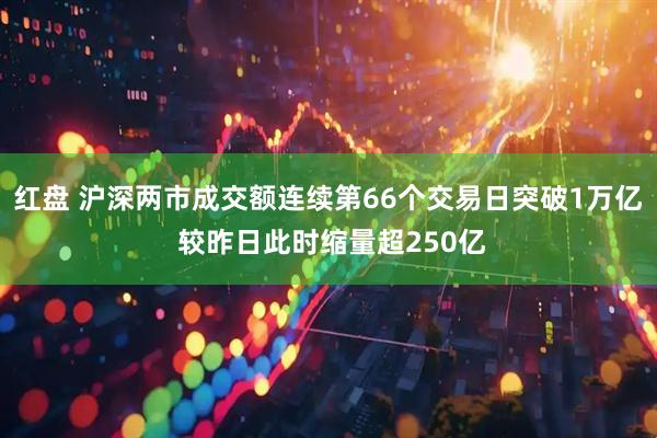 红盘 沪深两市成交额连续第66个交易日突破1万亿 较昨日此时缩量超250亿