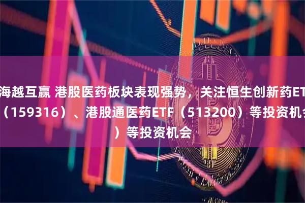 海越互赢 港股医药板块表现强势，关注恒生创新药ETF（159316）、港股通医药ETF（513200）等投资机会
