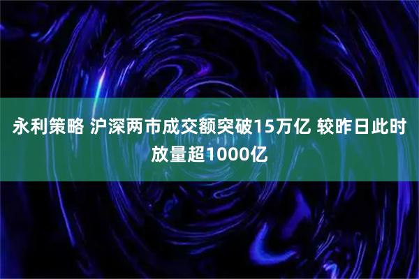 永利策略 沪深两市成交额突破15万亿 较昨日此时放量超1000亿