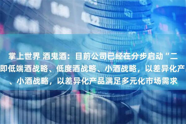 掌上世界 酒鬼酒：目前公司已经在分步启动“二低一小”的产品战略，即低端酒战略、低度酒战略、小酒战略，以差异化产品满足多元化市场需求