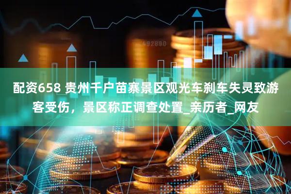 配资658 贵州千户苗寨景区观光车刹车失灵致游客受伤，景区称正调查处置_亲历者_网友