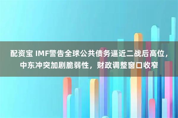 配资宝 IMF警告全球公共债务逼近二战后高位，中东冲突加剧脆弱性，财政调整窗口收窄