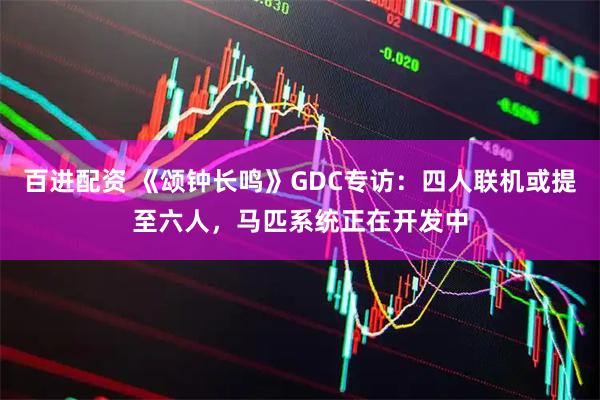 百进配资 《颂钟长鸣》GDC专访：四人联机或提至六人，马匹系统正在开发中