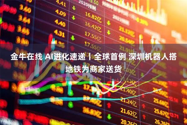 金牛在线 AI进化速递丨全球首例 深圳机器人搭地铁为商家送货