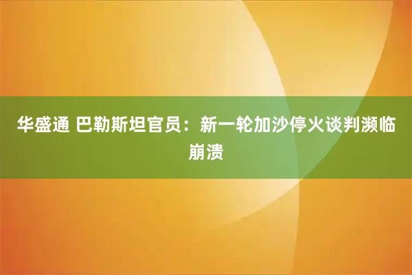 华盛通 巴勒斯坦官员：新一轮加沙停火谈判濒临崩溃