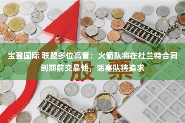 宝盈国际 联盟多位高管:火箭队将在杜兰特合同到期前交易他,活塞队将追求
