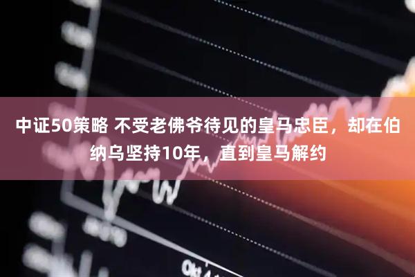 中证50策略 不受老佛爷待见的皇马忠臣,却在伯纳乌坚持10年,直到皇马解约