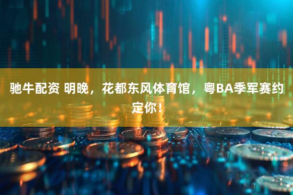 驰牛配资 明晚,花都东风体育馆,粤BA季军赛约定你!