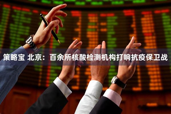 策略宝 北京：百余所核酸检测机构打响抗疫保卫战